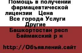 Помощь в получении фармацевтической лицензии › Цена ­ 1 000 - Все города Услуги » Другие   . Башкортостан респ.,Баймакский р-н